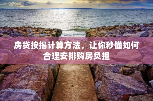 房贷按揭计算方法，让你秒懂如何合理安排购房负担