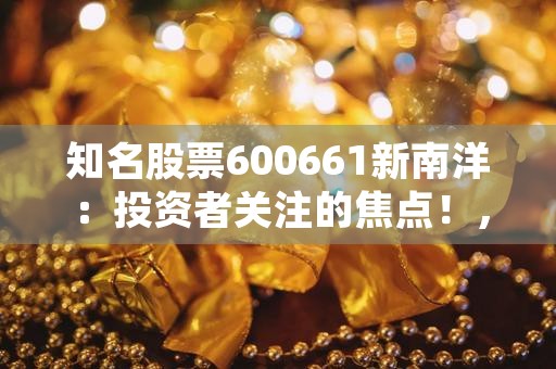 知名股票600661新南洋：投资者关注的焦点！，知名股票微博博主