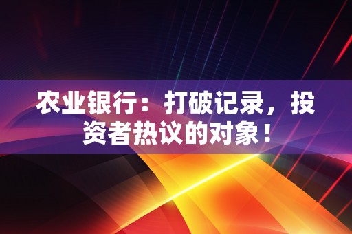 农业银行：打破记录，投资者热议的对象！