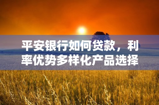 平安银行如何贷款，利率优势多样化产品选择教你快速办理贷款