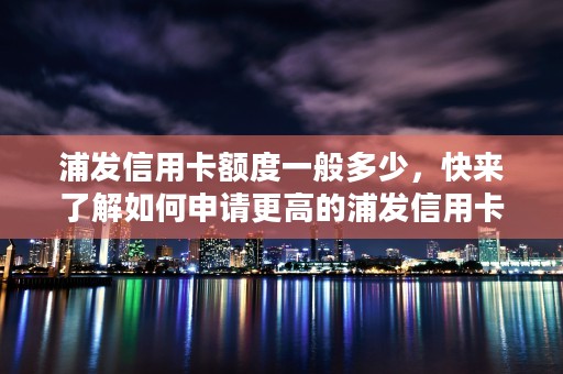 浦发信用卡额度一般多少，快来了解如何申请更高的浦发信用卡额度