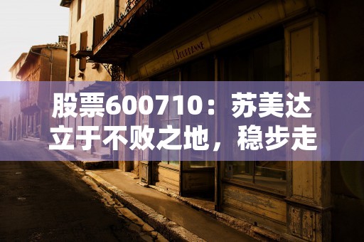 股票600710：苏美达立于不败之地，稳步走向成功！