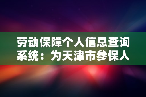 劳动保障个人信息查询系统：为天津市参保人员提供便捷服务！