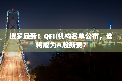 搜罗最新！QFII机构名单公布，谁将成为A股新贵？