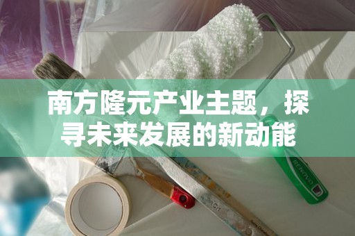 南方隆元产业主题，探寻未来发展的新动能