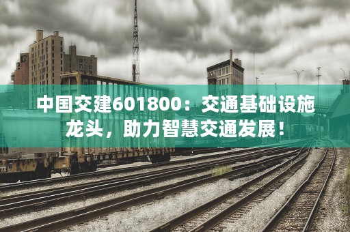 中国交建601800：交通基础设施龙头，助力智慧交通发展！