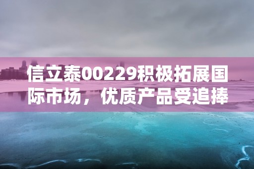 信立泰00229积极拓展国际市场，优质产品受追捧！