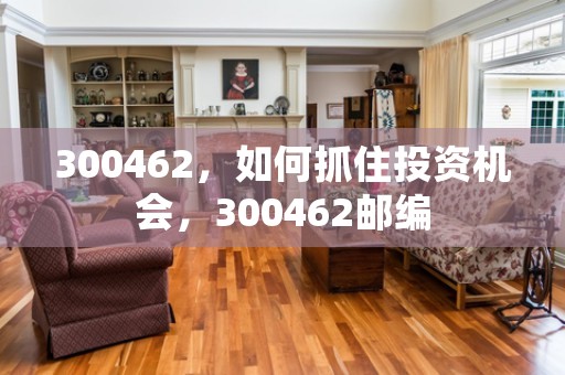 300462，如何抓住投资机会，300462邮编