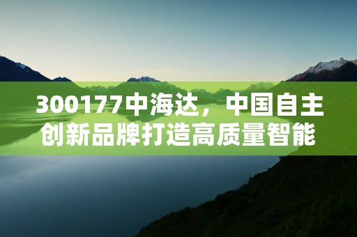 300177中海达，中国自主创新品牌打造高质量智能装备，300177中海达股票分析