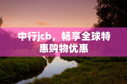 中行jcb，畅享全球特惠购物优惠