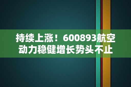 持续上涨！600893航空动力稳健增长势头不止