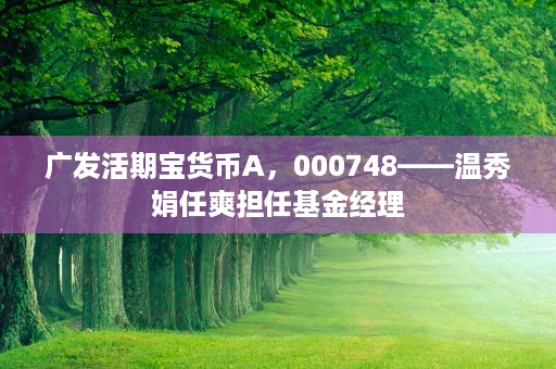 广发活期宝货币A，000748——温秀娟任爽担任基金经理