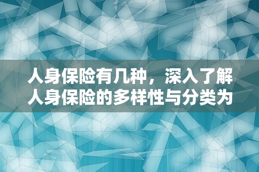 人身保险有几种，深入了解人身保险的多样性与分类为你提供专业的选购建议