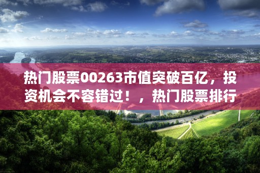 热门股票00263市值突破百亿，投资机会不容错过！，热门股票排行榜前十名