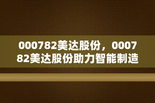 000782美达股份，000782美达股份助力智能制造产业升级