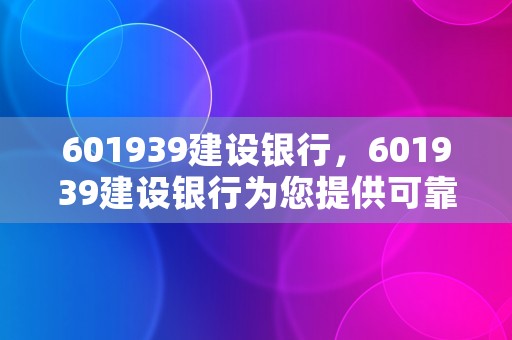 601939建设银行，601939建设银行为您提供可靠的金融服务