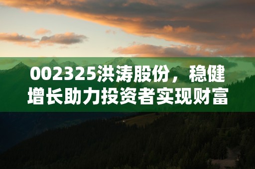 002325洪涛股份，稳健增长助力投资者实现财富增值