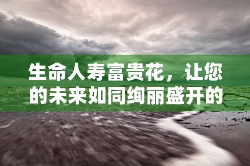 生命人寿富贵花，让您的未来如同绚丽盛开的富贵花