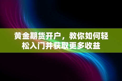 黄金期货开户，教你如何轻松入门并获取更多收益