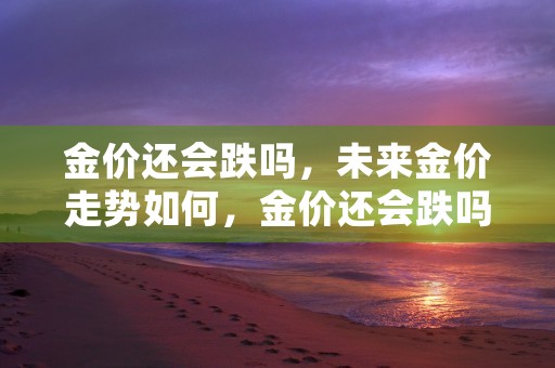 金价还会跌吗，未来金价走势如何，金价还会跌吗