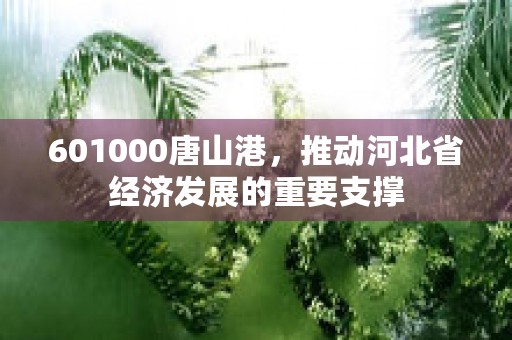 601000唐山港，推动河北省经济发展的重要支撑