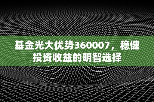 基金光大优势360007，稳健投资收益的明智选择