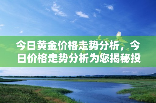 今日黄金价格走势分析，今日价格走势分析为您揭秘投资机会