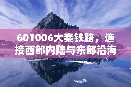 601006大秦铁路，连接西部内陆与东部沿海的重要交通枢纽