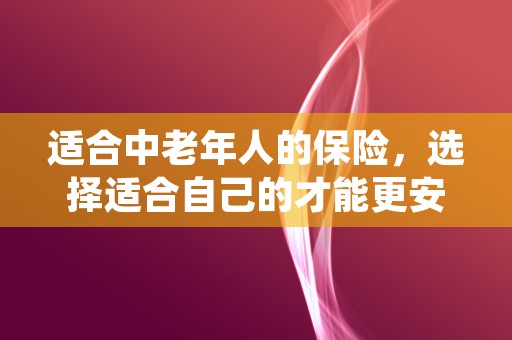 适合中老年人的保险，选择适合自己的才能更安心