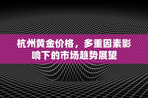 杭州黄金价格，多重因素影响下的市场趋势展望