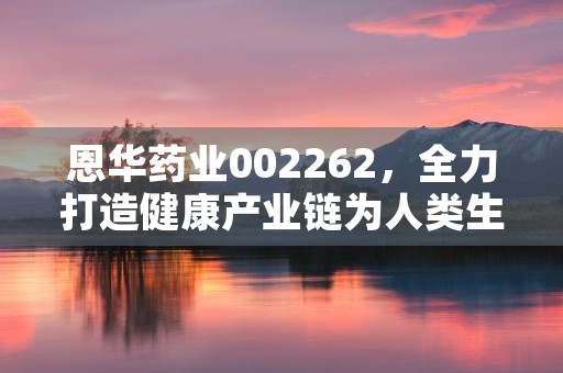 恩华药业002262，全力打造健康产业链为人类生命贡献力量