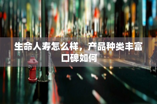 生命人寿怎么样，产品种类丰富口碑如何