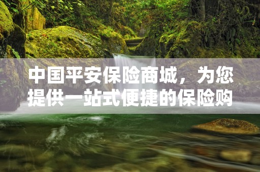 中国平安保险商城，为您提供一站式便捷的保险购买体验，中国平安保险商城官网首页