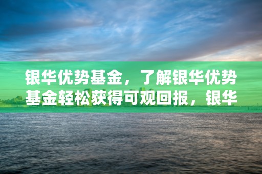 银华优势基金，了解银华优势基金轻松获得可观回报，银华优质基金怎么样