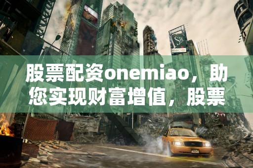 股票配资onemiao，助您实现财富增值，股票配资专业平台加杠网