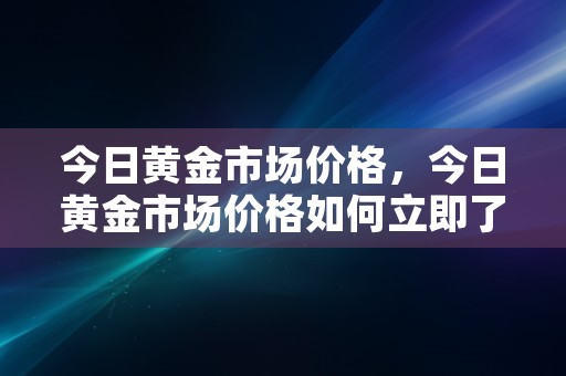 今日黄金市场价格，今日黄金市场价格如何立即了解