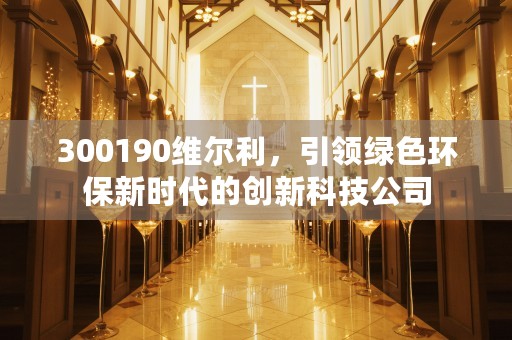 300190维尔利，引领绿色环保新时代的创新科技公司