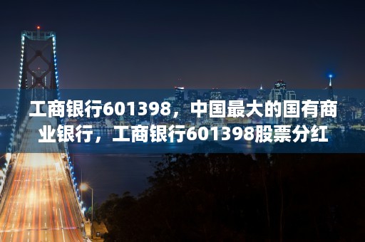 工商银行601398，中国最大的国有商业银行，工商银行601398股票分红