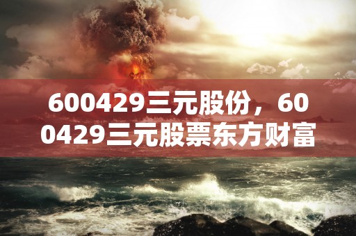 600429三元股份，600429三元股票东方财富