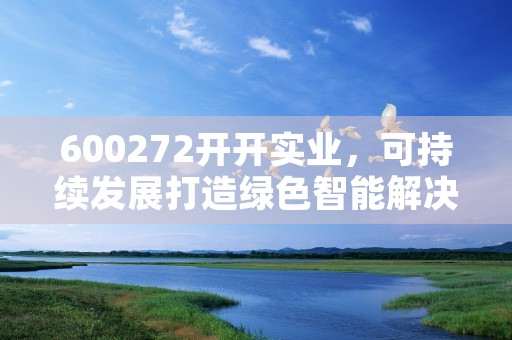 600272开开实业，可持续发展打造绿色智能解决方案，600272开开实业8月9