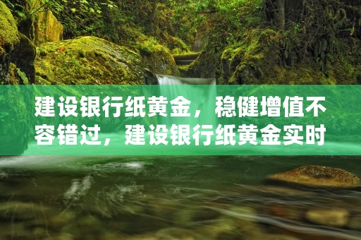 建设银行纸黄金，稳健增值不容错过，建设银行纸黄金实时报价