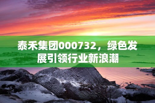 泰禾集团000732，绿色发展引领行业新浪潮