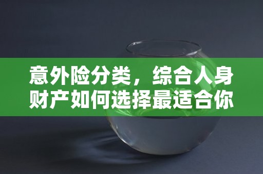 意外险分类，综合人身财产如何选择最适合你的保障，意外险工种分类及标准