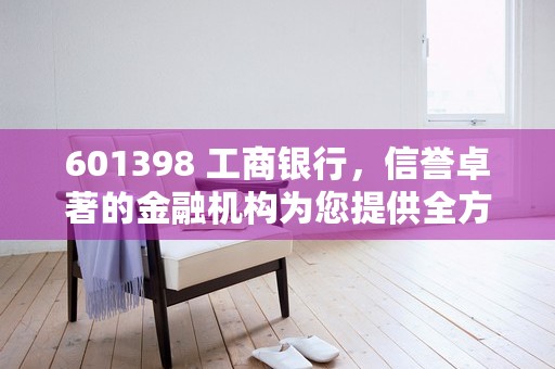 601398 工商银行，信誉卓著的金融机构为您提供全方位的银行服务