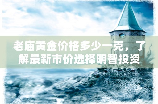 老庙黄金价格多少一克，了解最新市价选择明智投资