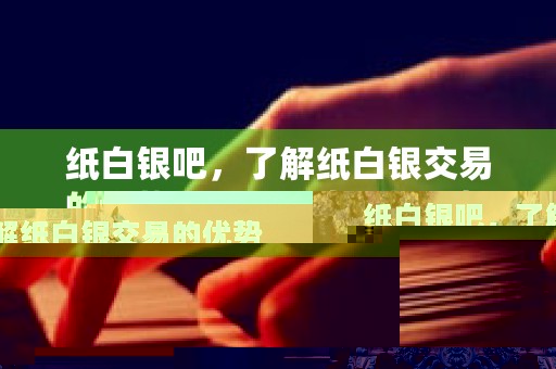 纸白银吧，了解纸白银交易的优势与风险做出明智的投资决策