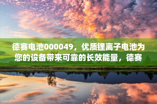 德赛电池000049，优质锂离子电池为您的设备带来可靠的长效能量，德赛电池在哪里买是正品