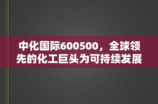 中化国际600500，全球领先的化工巨头为可持续发展注入新动力