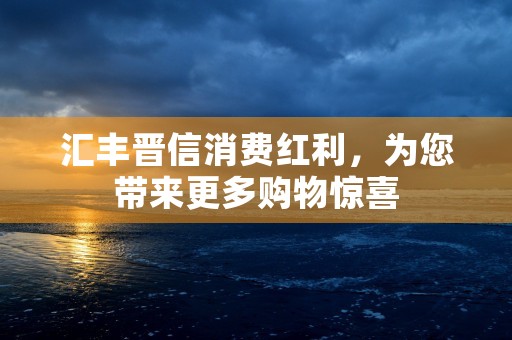 汇丰晋信消费红利，为您带来更多购物惊喜