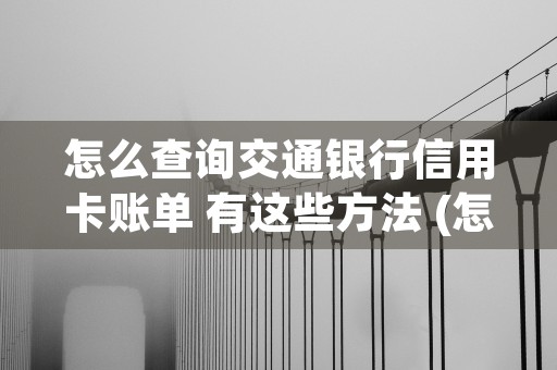 怎么查询交通银行信用卡账单 有这些方法 (怎么查询交通银行卡在哪里办理的)